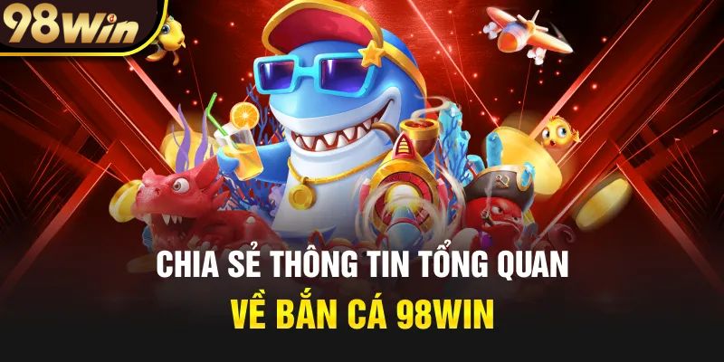 Khái quát về bắn cá 98win hot nhất 2024